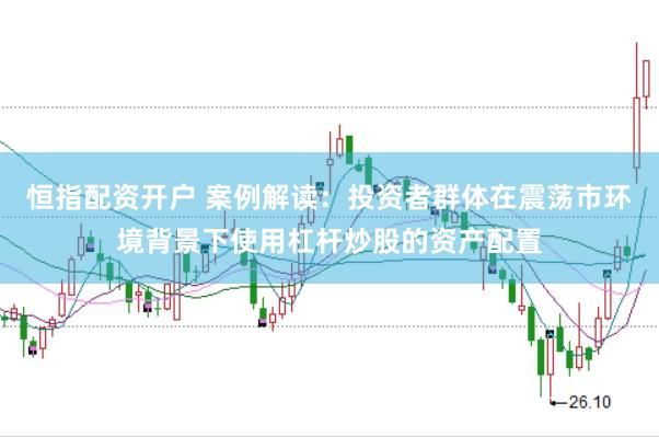 恒指配资开户 案例解读：投资者群体在震荡市环境背景下使用杠杆炒股的资产配置