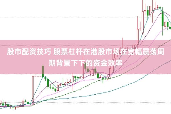 股市配资技巧 股票杠杆在港股市场在宽幅震荡周期背景下下的资金效率