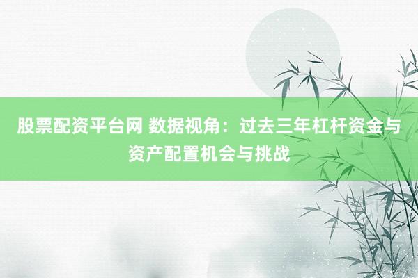 股票配资平台网 数据视角：过去三年杠杆资金与资产配置机会与挑战