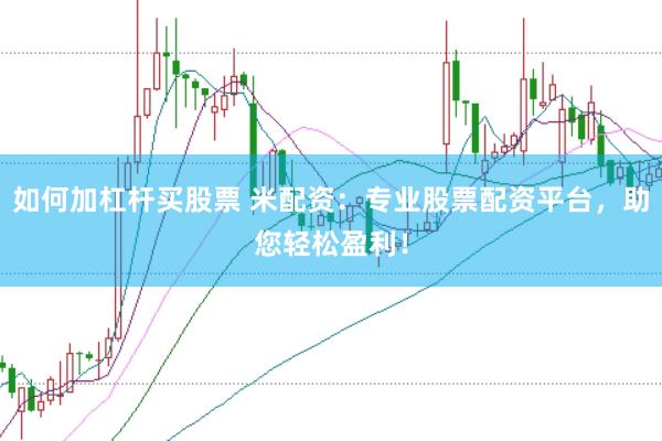如何加杠杆买股票 米配资：专业股票配资平台，助您轻松盈利！