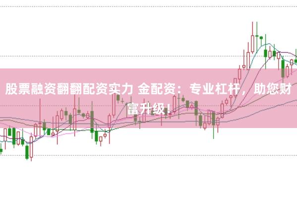 股票融资翻翻配资实力 金配资：专业杠杆，助您财富升级！