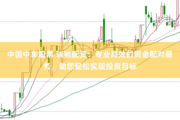 中国中车股票 瑞驰配资：专业高效的资金配对服务，助您轻松实现投资目标