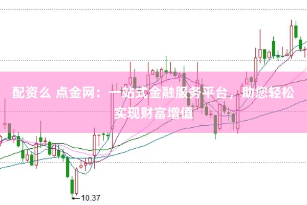 配资么 点金网：一站式金融服务平台，助您轻松实现财富增值