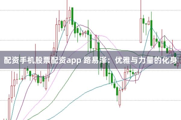 配资手机股票配资app 路易泽：优雅与力量的化身