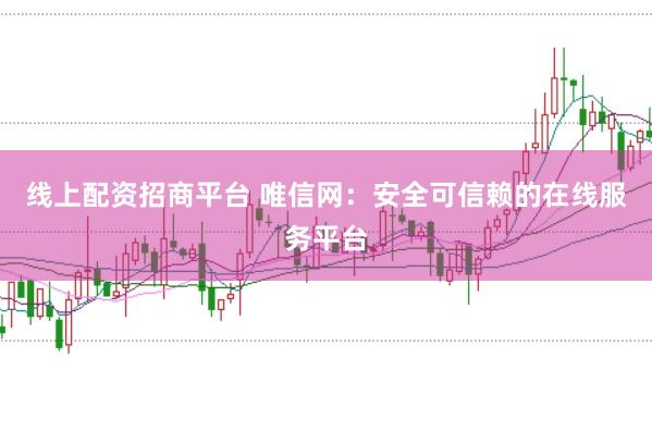 线上配资招商平台 唯信网：安全可信赖的在线服务平台