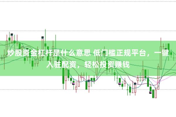 炒股资金杠杆是什么意思 低门槛正规平台，一键入驻配资，轻松投资赚钱