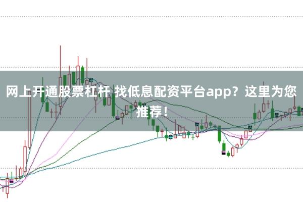 网上开通股票杠杆 找低息配资平台app？这里为您推荐！