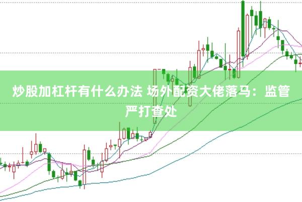 炒股加杠杆有什么办法 场外配资大佬落马：监管严打查处