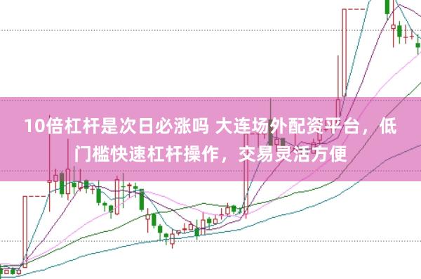 10倍杠杆是次日必涨吗 大连场外配资平台，低门槛快速杠杆操作，交易灵活方便