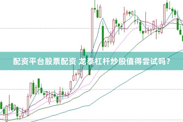配资平台股票配资 龙泰杠杆炒股值得尝试吗？