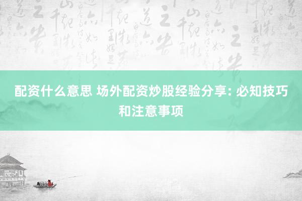配资什么意思 场外配资炒股经验分享: 必知技巧和注意事项