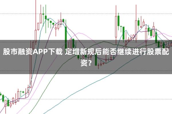 股市融资APP下载 定增新规后能否继续进行股票配资？