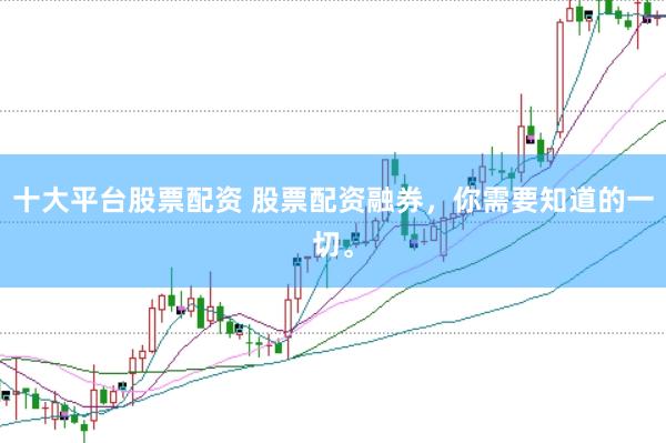十大平台股票配资 股票配资融券，你需要知道的一切。