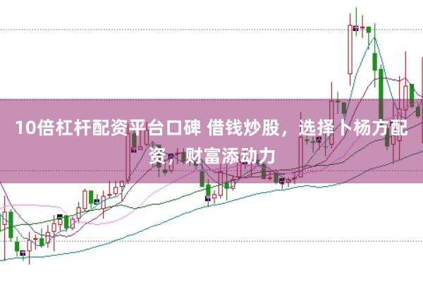 10倍杠杆配资平台口碑 借钱炒股，选择卜杨方配资，财富添动力