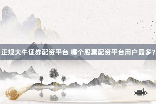 正规大牛证券配资平台 哪个股票配资平台用户最多？