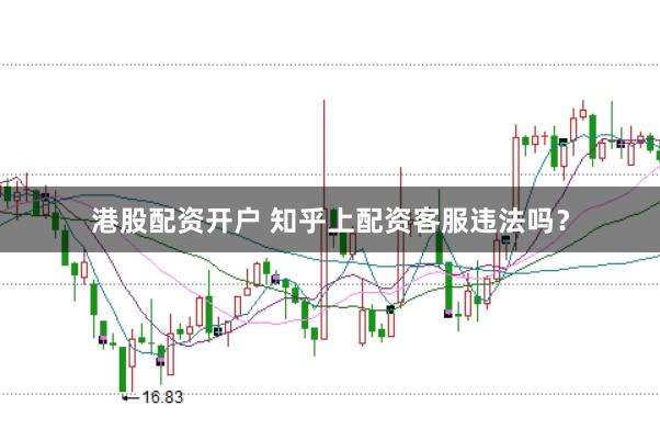 港股配资开户 知乎上配资客服违法吗？
