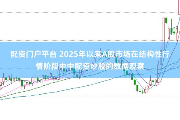 配资门户平台 2025年以来A股市场在结构性行情阶段中中配资炒股的数据观察