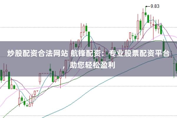 炒股配资合法网站 航锋配资：专业股票配资平台，助您轻松盈利