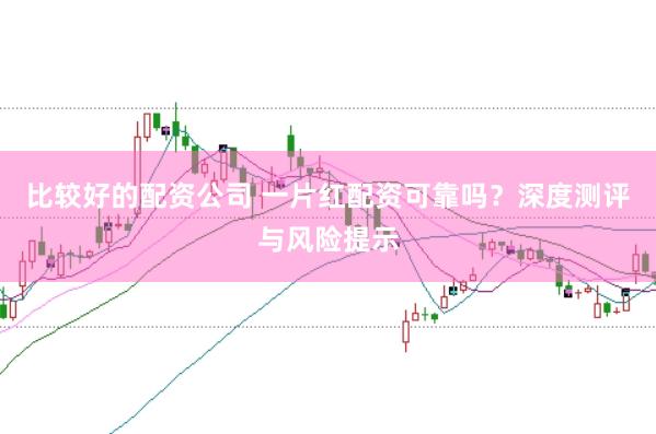 比较好的配资公司 一片红配资可靠吗？深度测评与风险提示