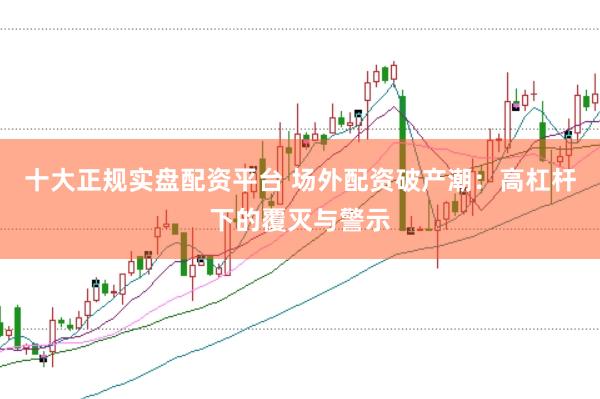 十大正规实盘配资平台 场外配资破产潮：高杠杆下的覆灭与警示