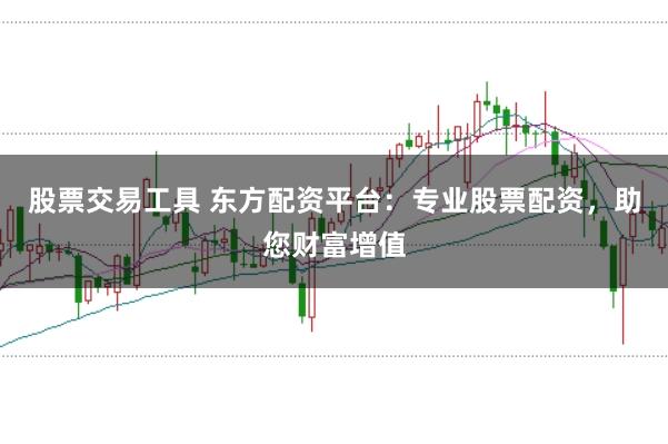 股票交易工具 东方配资平台：专业股票配资，助您财富增值