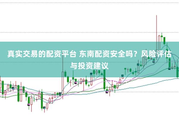 真实交易的配资平台 东南配资安全吗？风险评估与投资建议