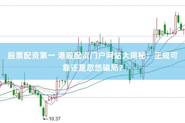 股票配资第一 港股配资门户网站大揭秘：正规可靠还是忽悠骗局？