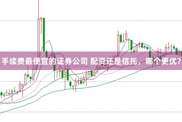 手续费最便宜的证券公司 配资还是信托，哪个更优？
