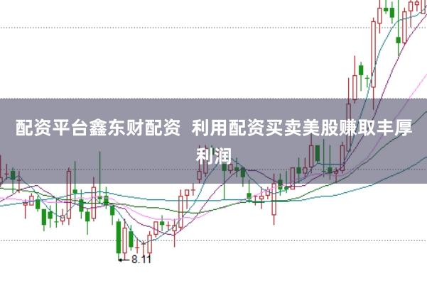 配资平台鑫东财配资  利用配资买卖美股赚取丰厚利润