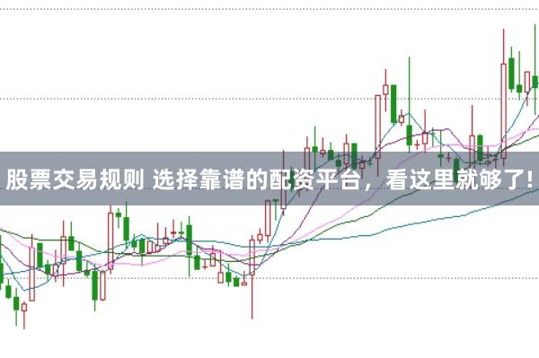 股票交易规则 选择靠谱的配资平台，看这里就够了!