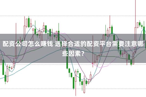 配资公司怎么赚钱 选择合适的配资平台需要注意哪些因素？