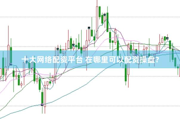 十大网络配资平台 在哪里可以配资操盘？