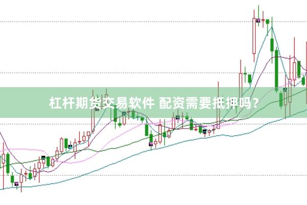 杠杆期货交易软件 配资需要抵押吗？