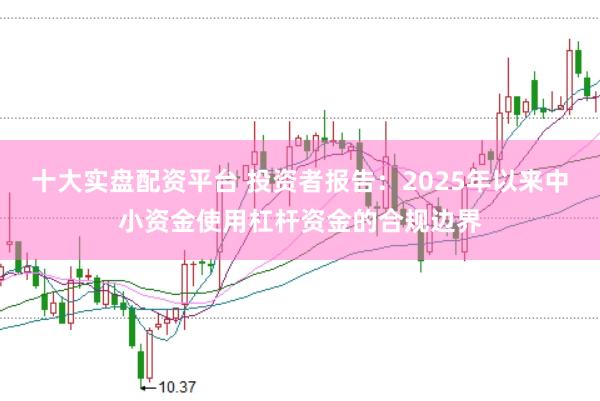 十大实盘配资平台 投资者报告：2025年以来中小资金使用杠杆资金的合规边界
