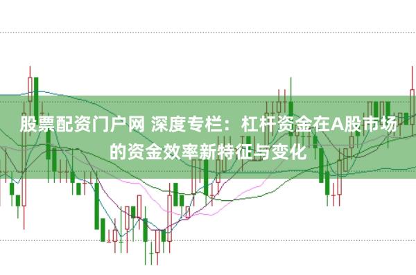 股票配资门户网 深度专栏：杠杆资金在A股市场的资金效率新特征与变化