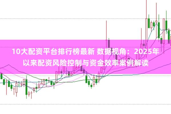 10大配资平台排行榜最新 数据视角：2025年以来配资风险控制与资金效率案例解读