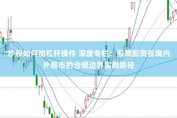 炒股如何加杠杆操作 深度专栏：股票配资在境内外股市的合规边界实践路径