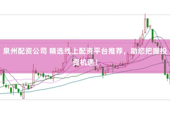 泉州配资公司 精选线上配资平台推荐，助您把握投资机遇！